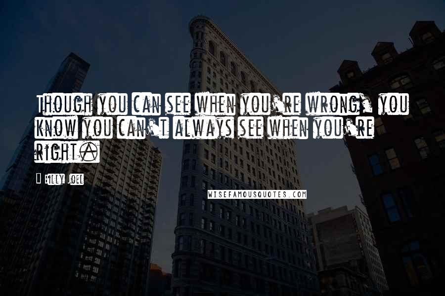 Billy Joel Quotes: Though you can see when you're wrong, you know you can't always see when you're right.