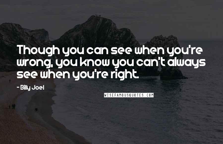 Billy Joel Quotes: Though you can see when you're wrong, you know you can't always see when you're right.