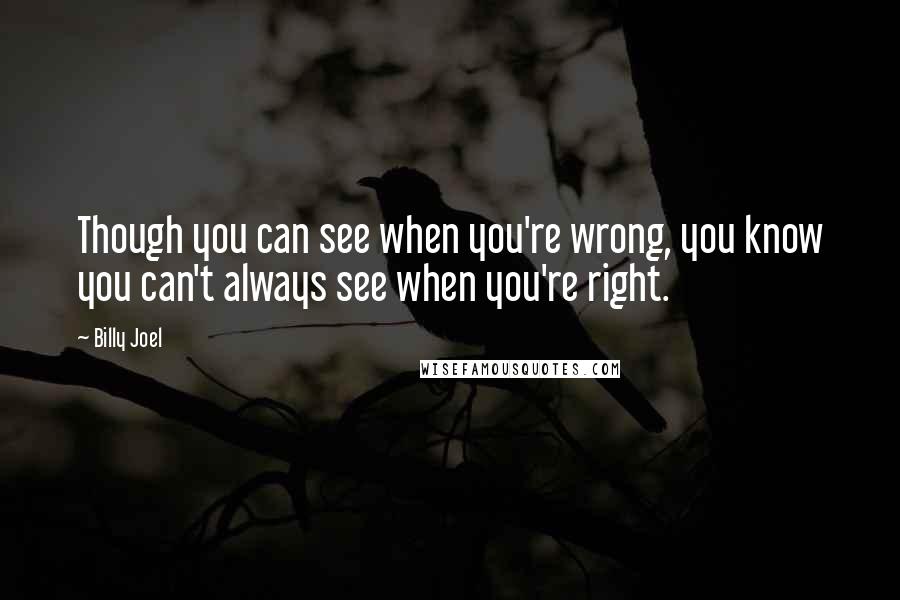 Billy Joel Quotes: Though you can see when you're wrong, you know you can't always see when you're right.
