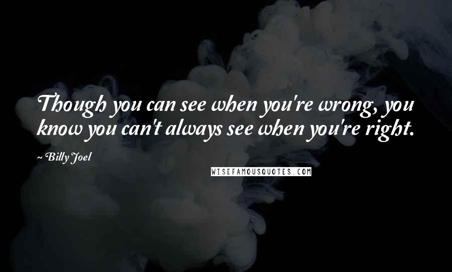 Billy Joel Quotes: Though you can see when you're wrong, you know you can't always see when you're right.