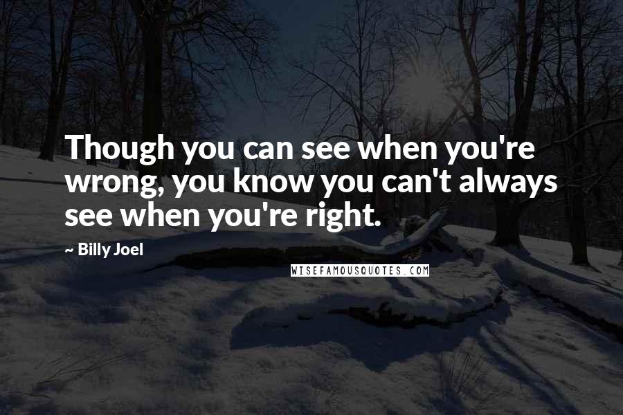 Billy Joel Quotes: Though you can see when you're wrong, you know you can't always see when you're right.