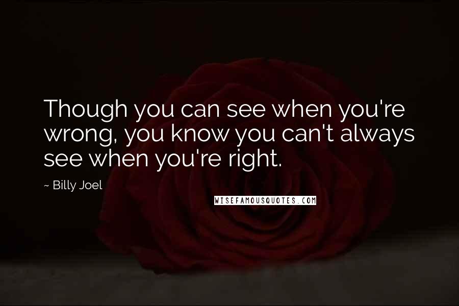 Billy Joel Quotes: Though you can see when you're wrong, you know you can't always see when you're right.