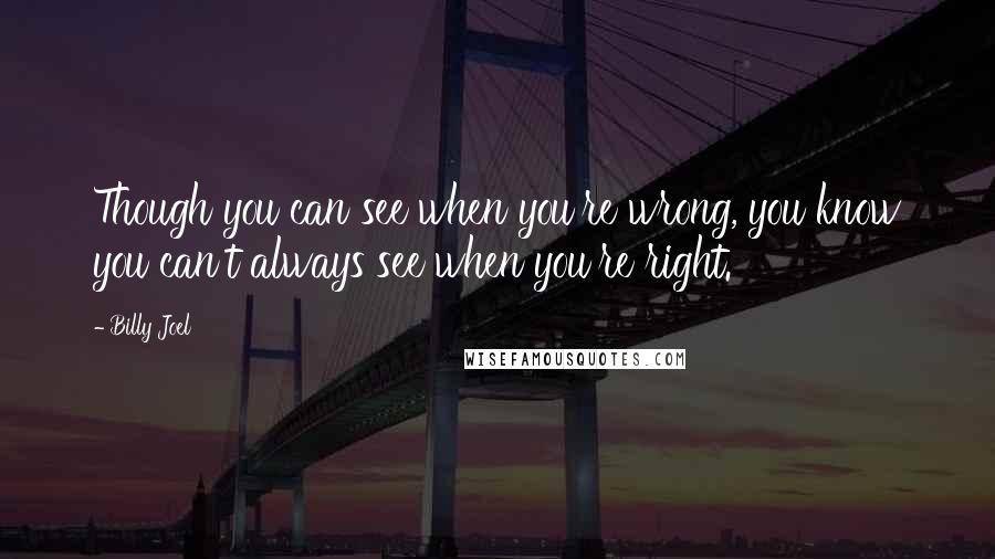 Billy Joel Quotes: Though you can see when you're wrong, you know you can't always see when you're right.