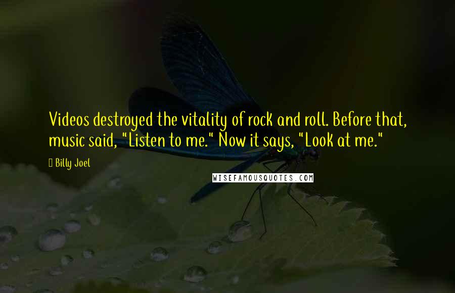 Billy Joel Quotes: Videos destroyed the vitality of rock and roll. Before that, music said, "Listen to me." Now it says, "Look at me."