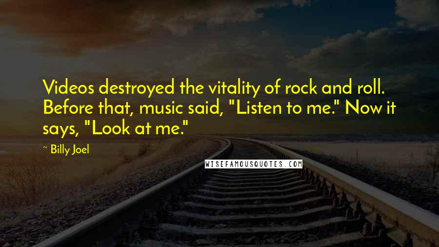 Billy Joel Quotes: Videos destroyed the vitality of rock and roll. Before that, music said, "Listen to me." Now it says, "Look at me."