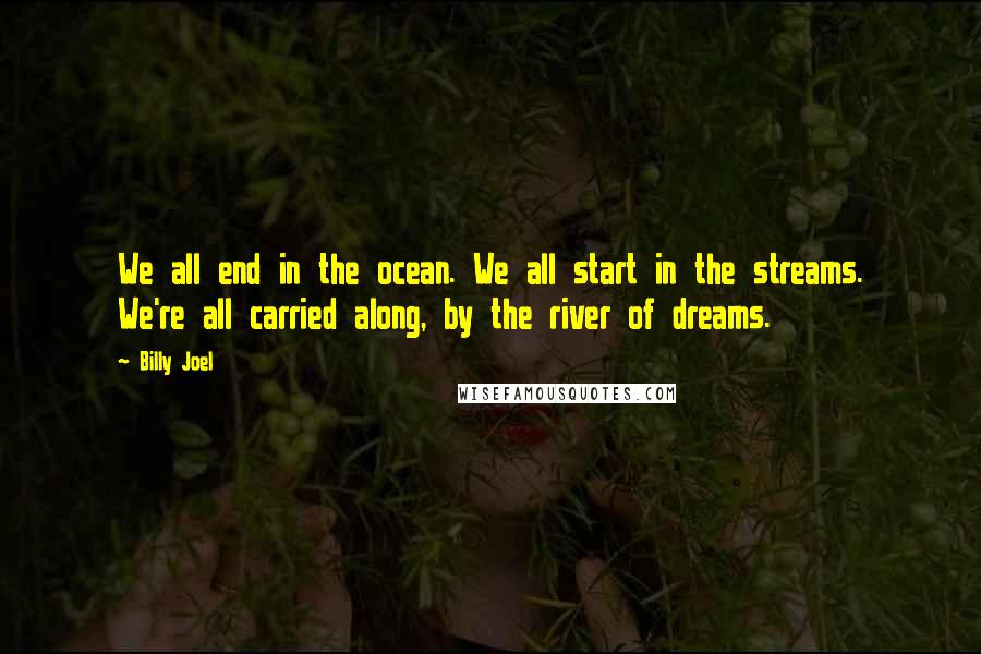 Billy Joel Quotes: We all end in the ocean. We all start in the streams. We're all carried along, by the river of dreams.