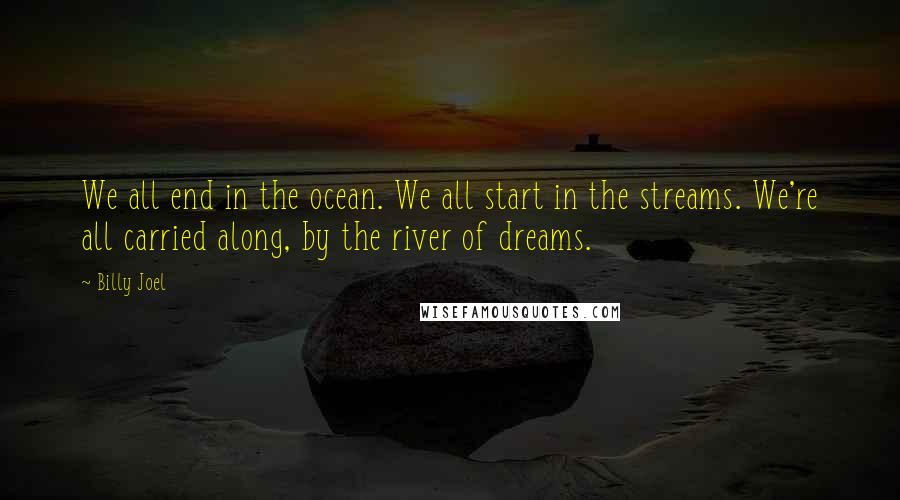 Billy Joel Quotes: We all end in the ocean. We all start in the streams. We're all carried along, by the river of dreams.