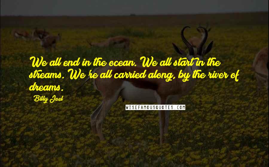 Billy Joel Quotes: We all end in the ocean. We all start in the streams. We're all carried along, by the river of dreams.