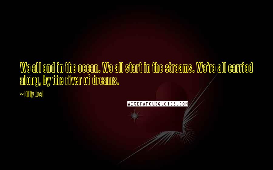 Billy Joel Quotes: We all end in the ocean. We all start in the streams. We're all carried along, by the river of dreams.