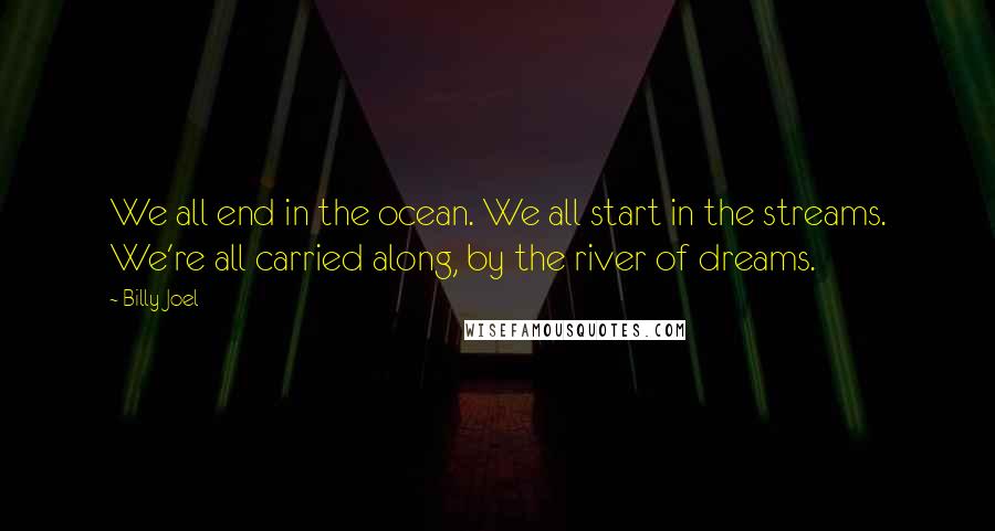 Billy Joel Quotes: We all end in the ocean. We all start in the streams. We're all carried along, by the river of dreams.