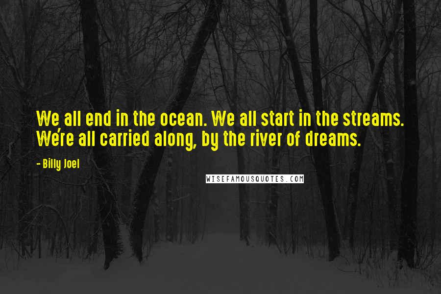 Billy Joel Quotes: We all end in the ocean. We all start in the streams. We're all carried along, by the river of dreams.