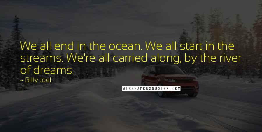 Billy Joel Quotes: We all end in the ocean. We all start in the streams. We're all carried along, by the river of dreams.