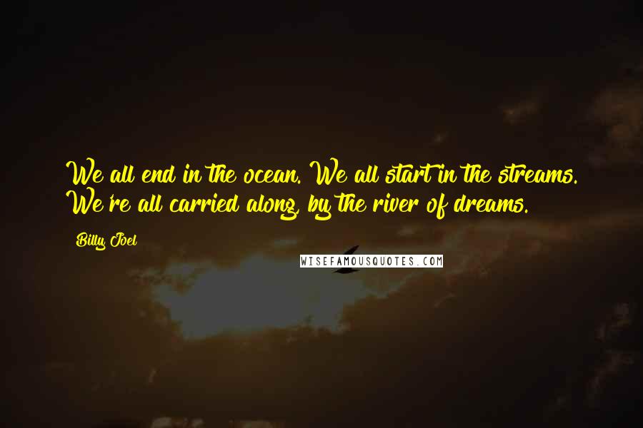 Billy Joel Quotes: We all end in the ocean. We all start in the streams. We're all carried along, by the river of dreams.