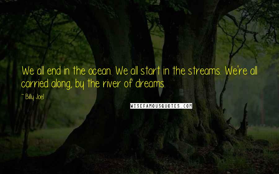 Billy Joel Quotes: We all end in the ocean. We all start in the streams. We're all carried along, by the river of dreams.
