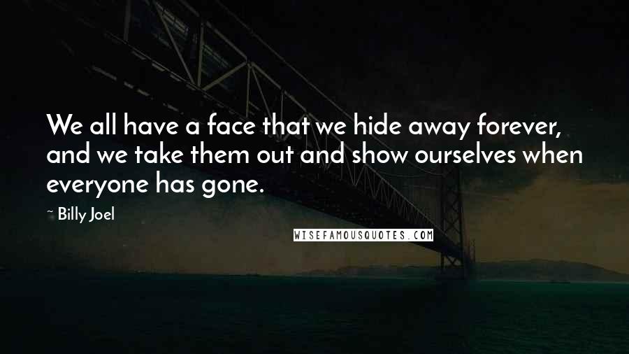 Billy Joel Quotes: We all have a face that we hide away forever, and we take them out and show ourselves when everyone has gone.