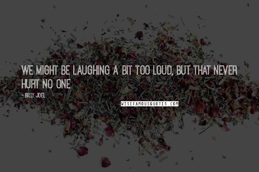 Billy Joel Quotes: We might be laughing a bit too loud, but that never hurt no one