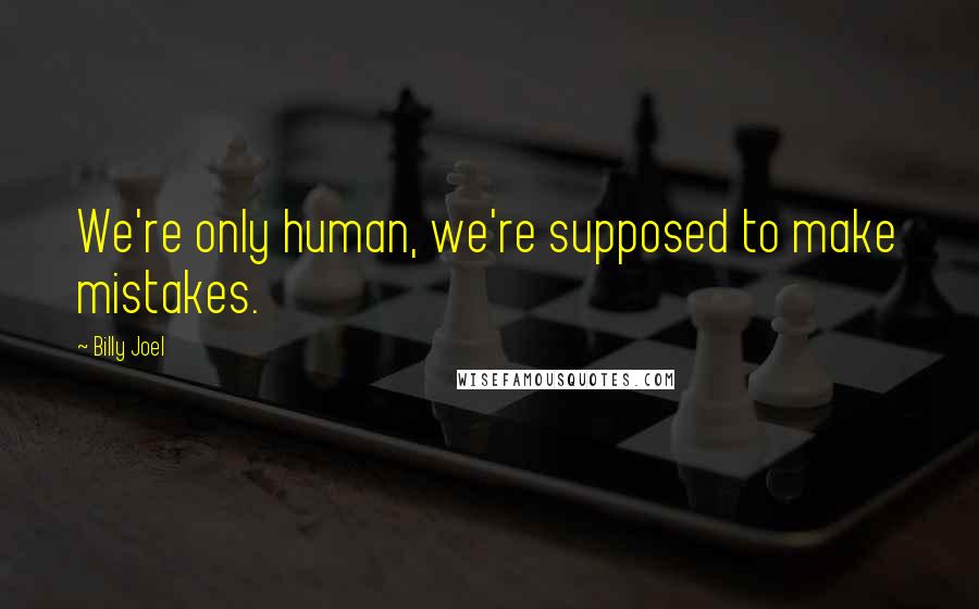 Billy Joel Quotes: We're only human, we're supposed to make mistakes.