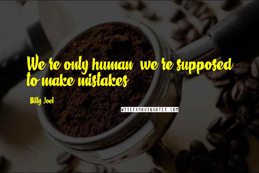 Billy Joel Quotes: We're only human, we're supposed to make mistakes.