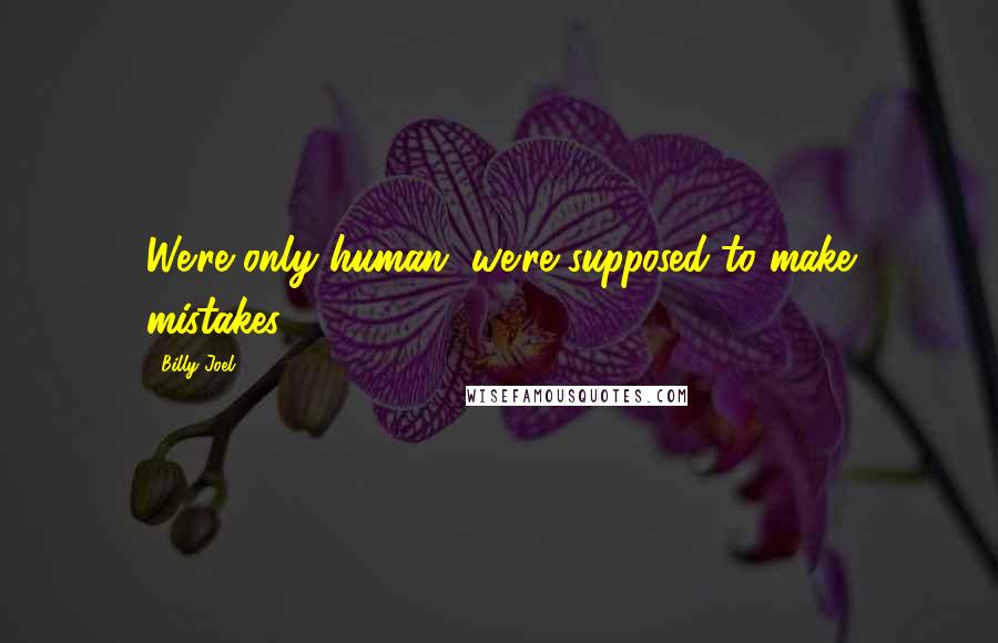 Billy Joel Quotes: We're only human, we're supposed to make mistakes.