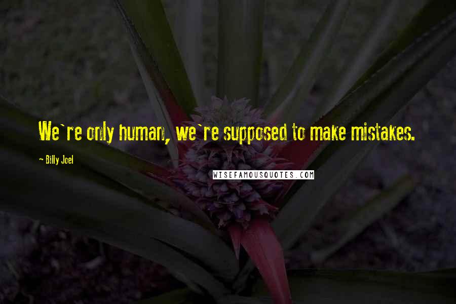 Billy Joel Quotes: We're only human, we're supposed to make mistakes.