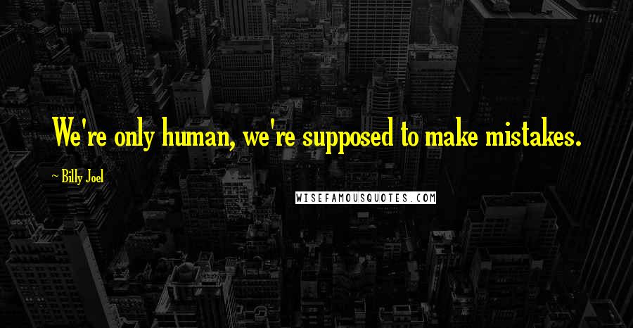 Billy Joel Quotes: We're only human, we're supposed to make mistakes.