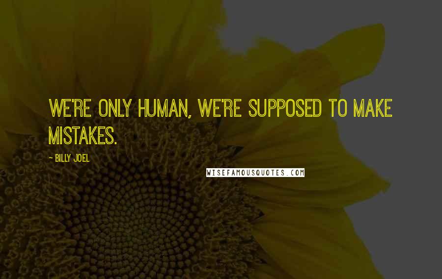 Billy Joel Quotes: We're only human, we're supposed to make mistakes.