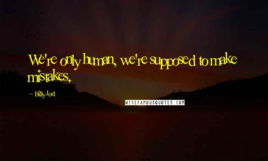 Billy Joel Quotes: We're only human, we're supposed to make mistakes.