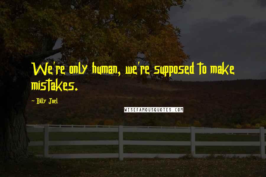 Billy Joel Quotes: We're only human, we're supposed to make mistakes.