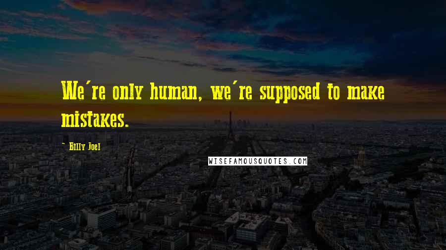 Billy Joel Quotes: We're only human, we're supposed to make mistakes.