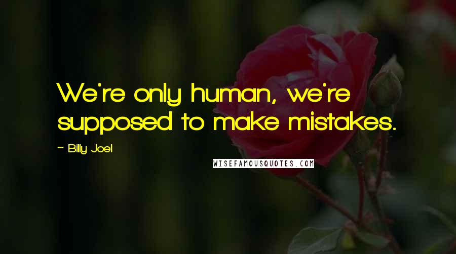 Billy Joel Quotes: We're only human, we're supposed to make mistakes.