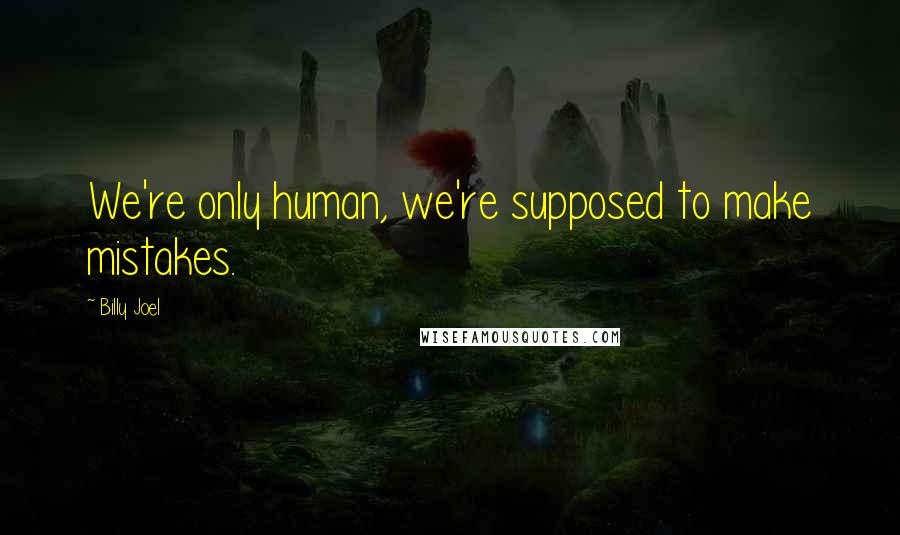 Billy Joel Quotes: We're only human, we're supposed to make mistakes.