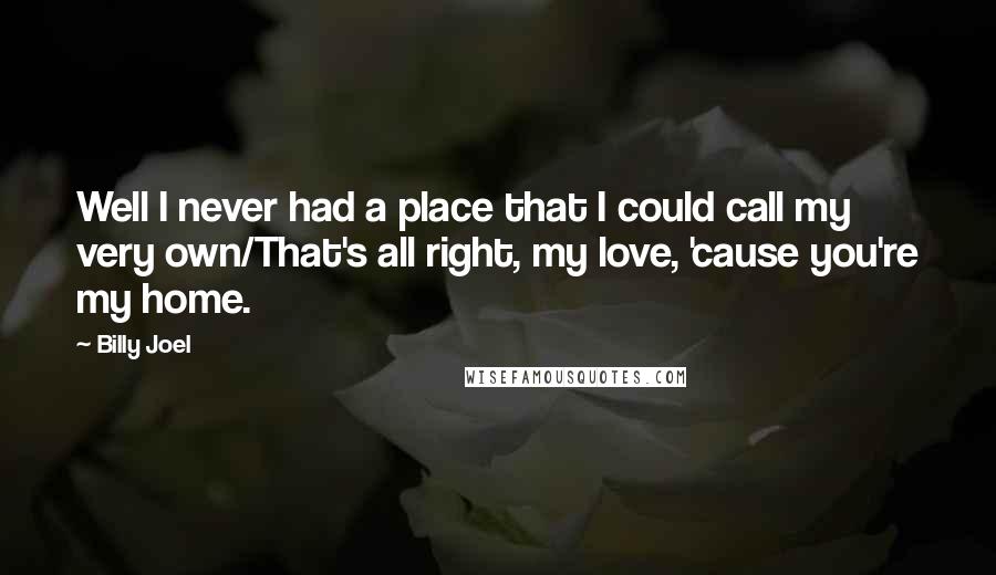 Billy Joel Quotes: Well I never had a place that I could call my very own/That's all right, my love, 'cause you're my home.