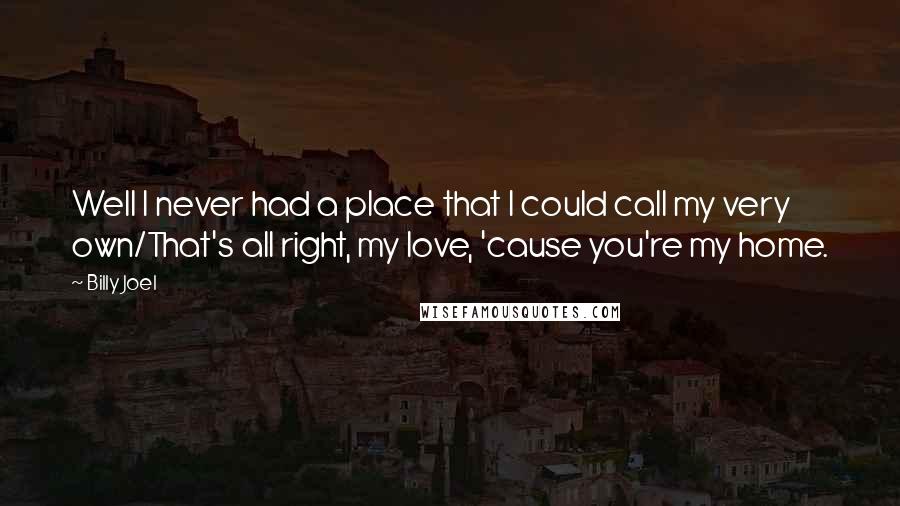 Billy Joel Quotes: Well I never had a place that I could call my very own/That's all right, my love, 'cause you're my home.