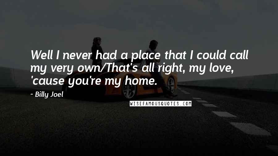 Billy Joel Quotes: Well I never had a place that I could call my very own/That's all right, my love, 'cause you're my home.