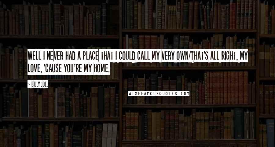 Billy Joel Quotes: Well I never had a place that I could call my very own/That's all right, my love, 'cause you're my home.