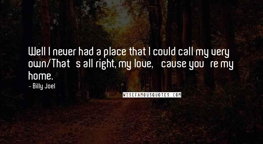Billy Joel Quotes: Well I never had a place that I could call my very own/That's all right, my love, 'cause you're my home.