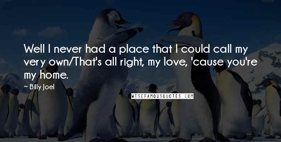 Billy Joel Quotes: Well I never had a place that I could call my very own/That's all right, my love, 'cause you're my home.