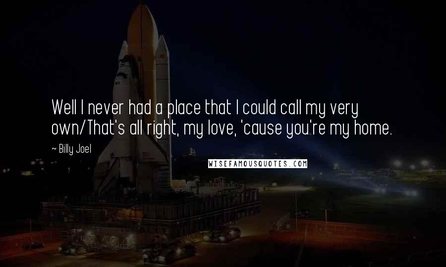 Billy Joel Quotes: Well I never had a place that I could call my very own/That's all right, my love, 'cause you're my home.