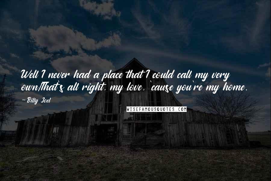 Billy Joel Quotes: Well I never had a place that I could call my very own/That's all right, my love, 'cause you're my home.