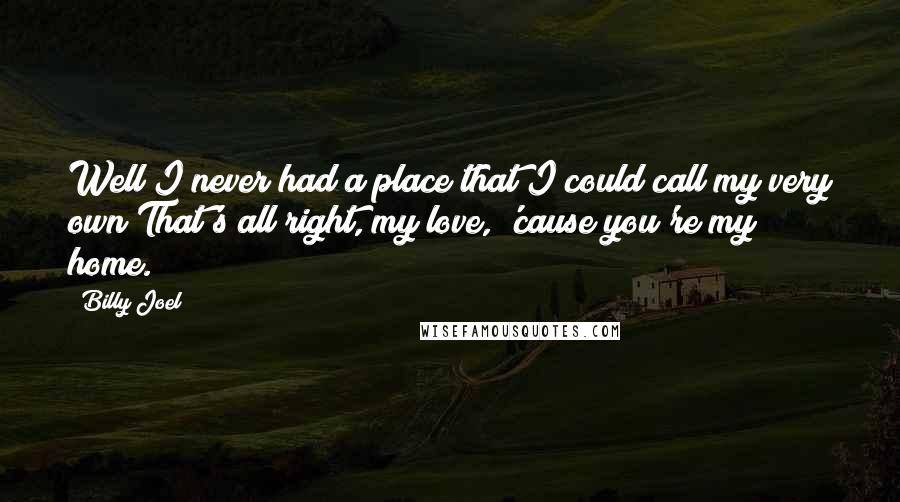 Billy Joel Quotes: Well I never had a place that I could call my very own/That's all right, my love, 'cause you're my home.