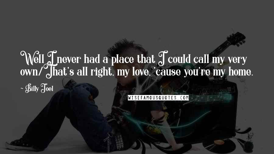 Billy Joel Quotes: Well I never had a place that I could call my very own/That's all right, my love, 'cause you're my home.
