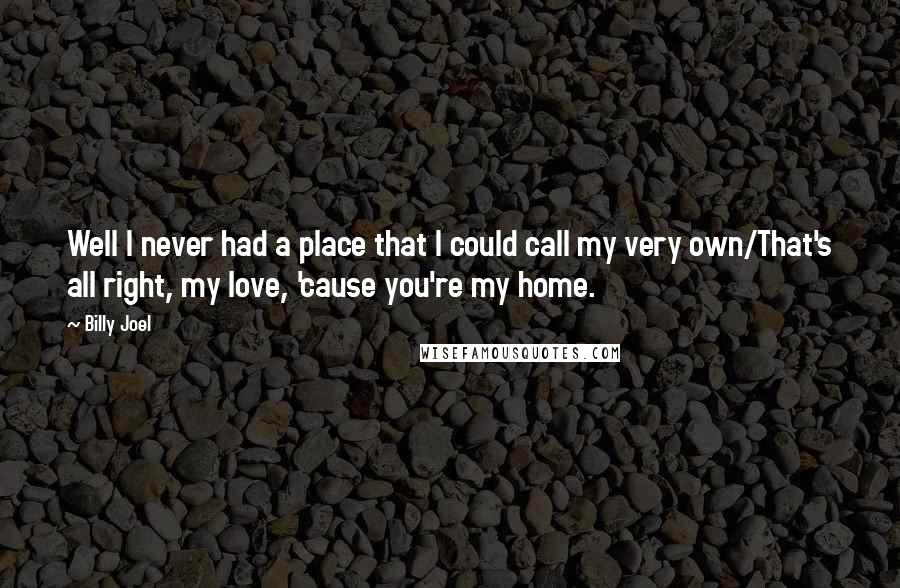 Billy Joel Quotes: Well I never had a place that I could call my very own/That's all right, my love, 'cause you're my home.