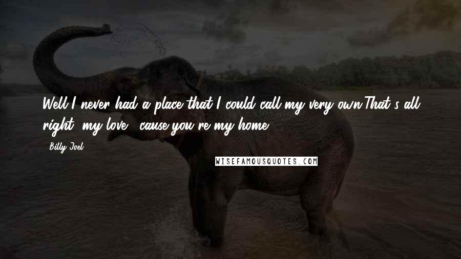 Billy Joel Quotes: Well I never had a place that I could call my very own/That's all right, my love, 'cause you're my home.