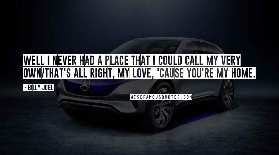 Billy Joel Quotes: Well I never had a place that I could call my very own/That's all right, my love, 'cause you're my home.