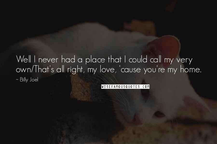 Billy Joel Quotes: Well I never had a place that I could call my very own/That's all right, my love, 'cause you're my home.