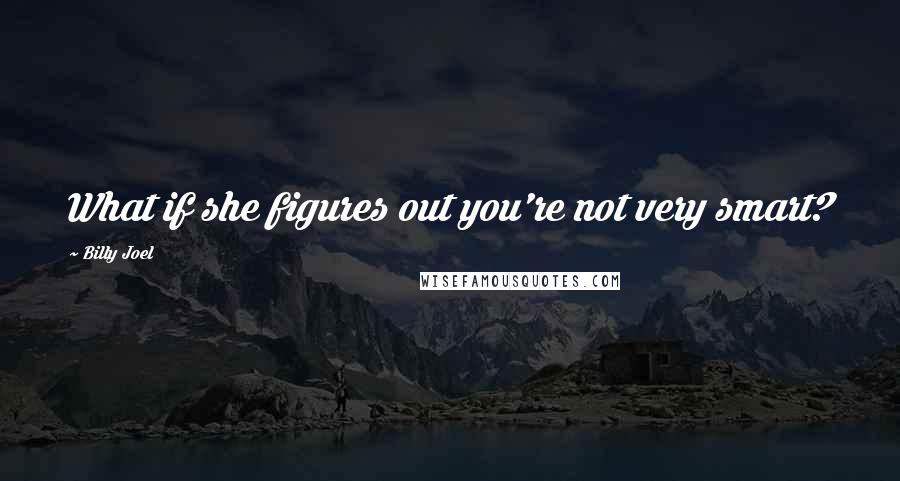 Billy Joel Quotes: What if she figures out you're not very smart?
