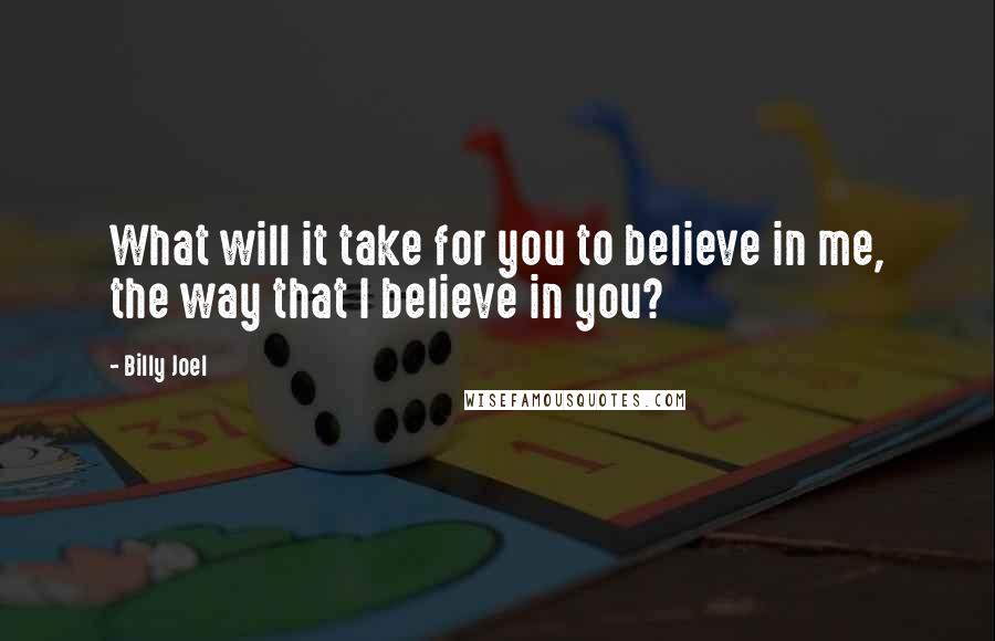 Billy Joel Quotes: What will it take for you to believe in me, the way that I believe in you?