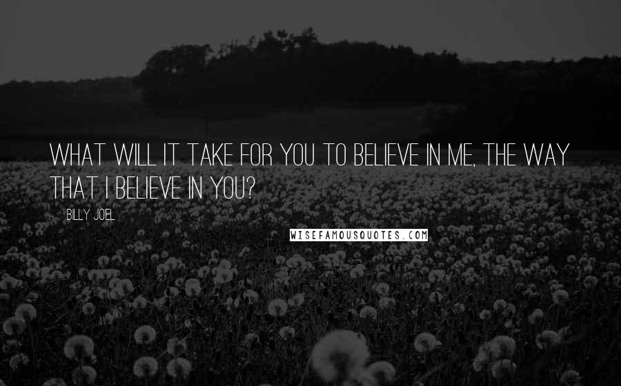 Billy Joel Quotes: What will it take for you to believe in me, the way that I believe in you?