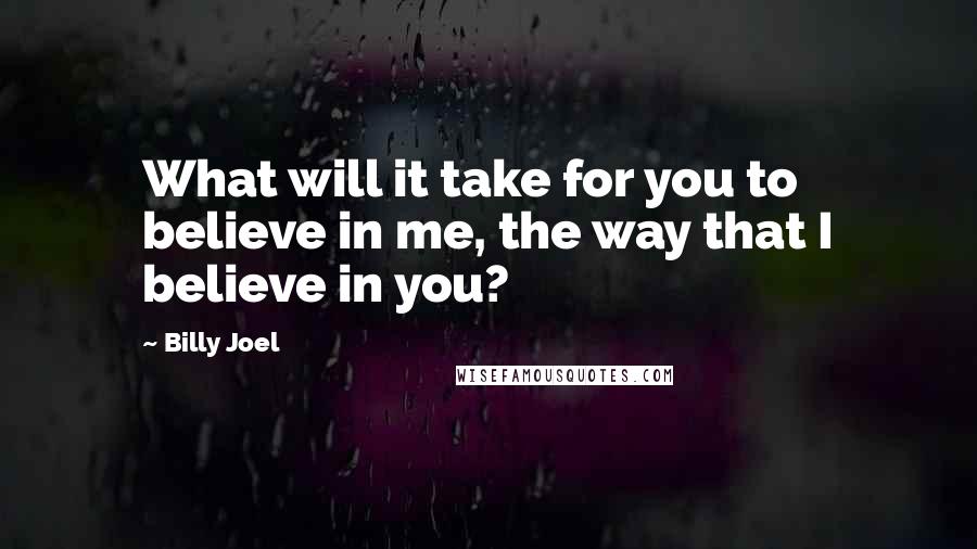 Billy Joel Quotes: What will it take for you to believe in me, the way that I believe in you?