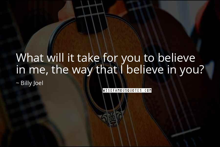 Billy Joel Quotes: What will it take for you to believe in me, the way that I believe in you?